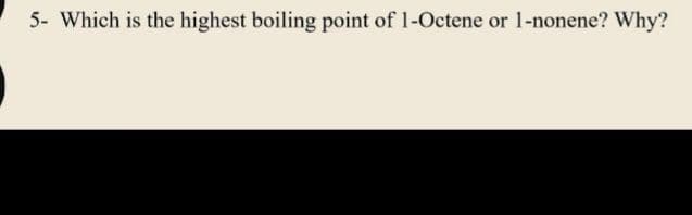 5- Which is the highest boiling point of 1-Octene or 1-nonene? Why?
