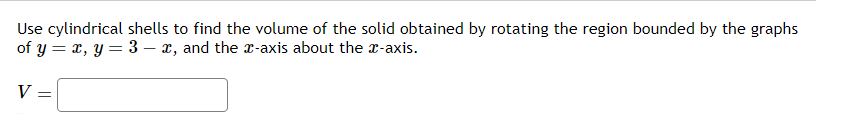 Use cylindrical shells to find the volume of the solid obtained by rotating the region bounded by the graphs
of y = x, y = 3-x, and the x-axis about the x-axis.
V
=