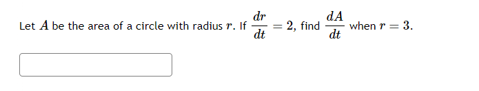 Let A be the area of a circle with radius r. If
dr
dA
=
2, find
when r = 3.
dt
dt