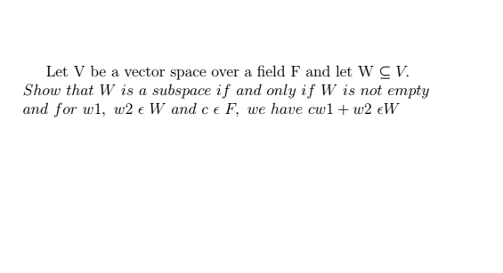 Let V be a vector space over a field F and let WC V.
Show that W is a subspace if and only if W is not empty
and for wl, w2 € W and c e F, we have cw1+w2 eW