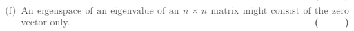 (f) An eigenspace of an eigenvalue of an n x n matrix might consist of the zero
vector only.
( )