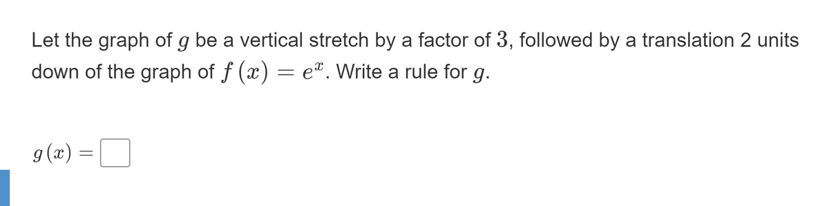 Let the graph of g be a vertical stretch by a factor of 3, followed by a translation 2 units
down of the graph of f (x) = e*. Write a rule for g.
g (x)
