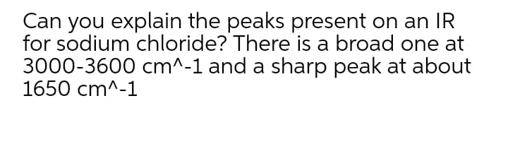 Can you explain the peaks present on an IR
for sodium chloride? There is a broad one at
3000-3600 cm^-1 and a sharp peak at about
1650 cm^-1
