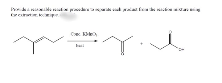 Provide a reasonable reaction procedure to separate each product from the reaction mixture using
the extraction technique.
Conc. KMNO4
heat
OH
