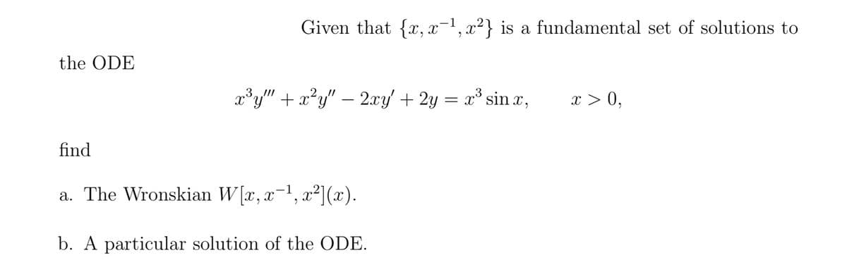 the ODE
find
Given that {x, x-¹, x²} is a fundamental set of solutions to
x³y"" + x²y" - 2xy + 2y = x³ sin .x,
a. The Wronskian W[x, x-¹, x²] (x).
b. A particular solution of the ODE.
x > 0,