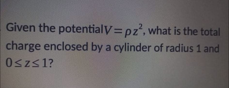 Given the potentialV= pz', what is the total
charge enclosed by a cylinder of radius 1 and
0szs1?
