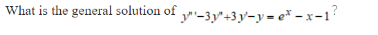 What is the general solution of
y"'-3 y"+3 y'-y = e* – x-1
