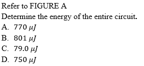 Refer to FIGURE A
Determine the energy of the entire circuit.
A. 770 μ
В. 801 и]
С. 79.0 и]
D. 750 µJ
