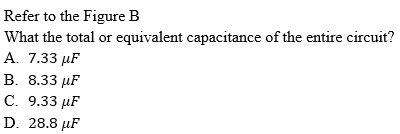 Refer to the Figure B
What the total or equivalent capacitance of the entire circuit?
А. 7.33 иF
В. 8.33 uF
С. 9.33 иF
D. 28.8 µF
