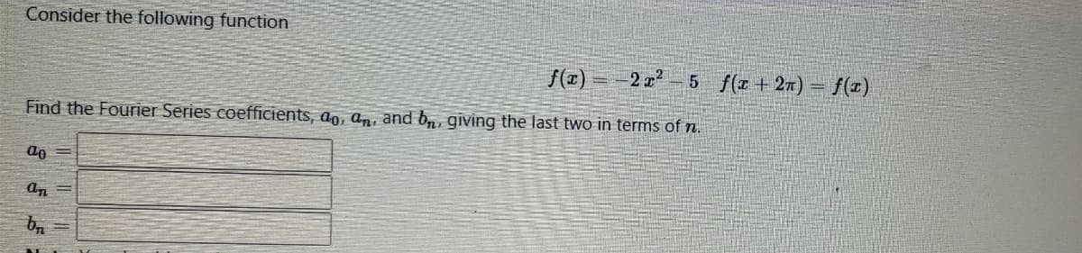 Consider the following function
f(1)
2 a2
5 f(x + 2x) = f(x)
Find the Fourier Series coefficients, ao, an, and b, giving the last two in terms of n.
an
bn
