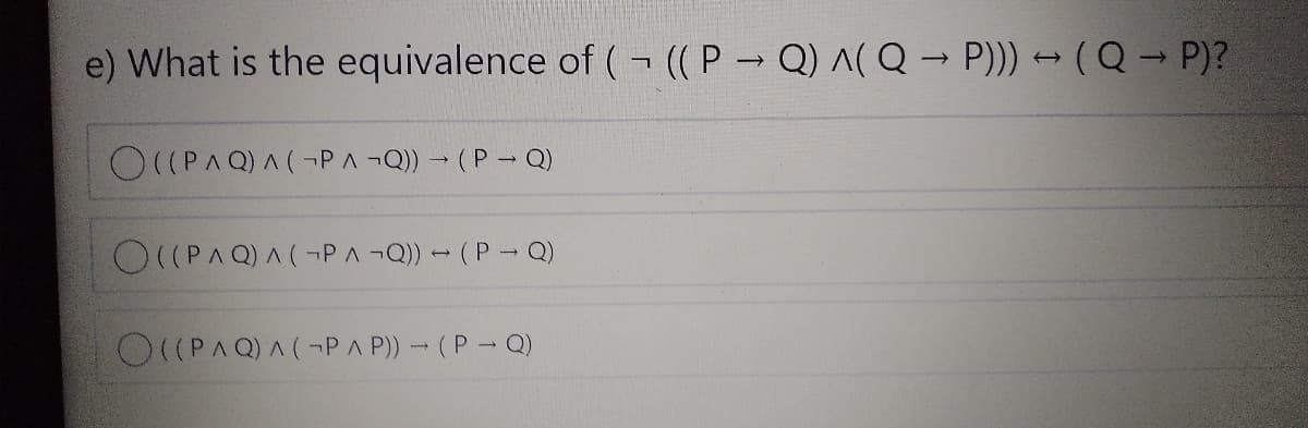 e) What is the equivalence of (((P- Q) A( Q P)) - (Q P)?
O((PAQ)A(¬PA ¬Q)) (P- Q)
O((PAQ)A(¬PA¬Q)) - (P- Q)
O((PAQ)A(-P A P)) - (P- Q)
