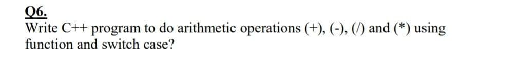 Q6.
Write C++ program to do arithmetic operations (+), (-), (/) and (*) using
function and switch case?