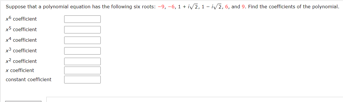 Suppose that a polynomial equation has the following six roots: -9, -6, 1 + iV2, 1 - iv2, 6, and 9. Find the coefficients of the polynomial.
x6 coefficient
x5 coefficient
x4 coefficient
x3 coefficient
x2 coefficient
x coefficient
constant coefficient
