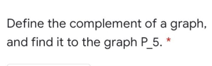 Define the complement of a graph,
and find it to the graph P_5.
