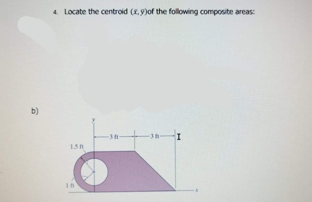 4. Locate the centroid (x, y)of the following composite areas:
b)
3 ft
3 ft
I
1.5 ft
1 ft
