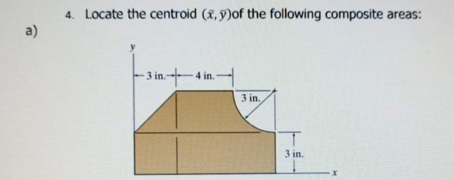 4. Locate the centroid (x, y)of the following composite areas:
a)
in.4 in.-
3 in.
3 in.
