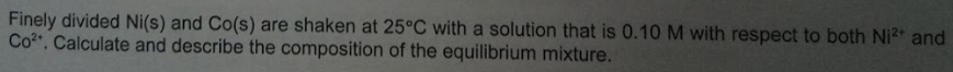 Finely divided Ni(s) and Co(s) are shaken at 25°C with a solution that is 0.10 M with respect to both Ni²+ and
Co². Calculate and describe the composition of the equilibrium mixture.