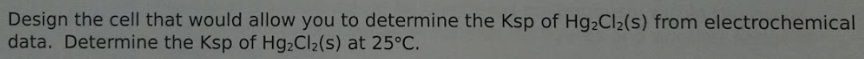 Design the cell that would allow you to determine the Ksp of Hg₂Cl₂(s) from electrochemical
data. Determine the Ksp of Hg₂Cl₂(s) at 25°C.
