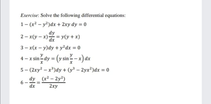 Exercise: Solve the following differential equations:
1- (x² – y²)dx + 2xy dy = 0
dy
2 – x(y – x) = y(y + x)
dx
3 – x(x – y)dy + y²dx = 0
4 - xsin dy = (vsin? - x) dx
4 - x sin-dy =
5 – (2xy? – x³)dy + (y³ – 2yx²)dx = 0
6 - dy _ (x² – 2y?)
dx
2хy
