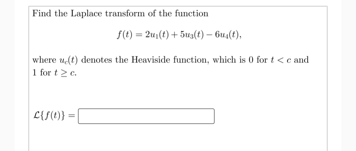 Find the Laplace transform of the function
f(t) = 2u1(t) + 5uz(t) – bu4(t),
where u(t) denotes the Heaviside function, which is 0 fort<c and
1 for t > c.
L{f(t)}
