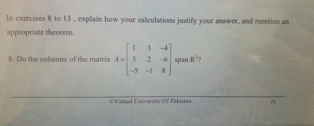 In exercises 8 to 13, explain how your calculations justify your answer, and mention an
appropriate theorem.
3
-4
8. Do the columns of the matrix A =
2.
-6
span
R?
-5-1
8.
CVirtual University Of Pakistan
71
