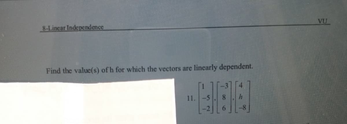 8-Linear Independence
VU
Find the value(s) of h for which the vectors are linearly dependent.
-3
4
11. -5
8.
6.
