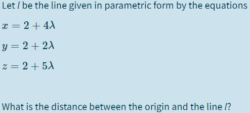 Let / be the line given in parametric form by the equations
x = 2+ 4)
y = 2 + 2A
z = 2 + 5)
What is the distance between the origin and the line l?
