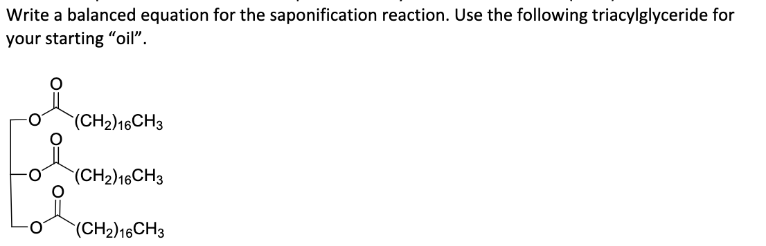 Write a balanced equation for the saponification reaction. Use the following triacylglyceride for
your starting "oil".
(CH2)16CH3
(CH2)16CH3
(CH2)16CH3
