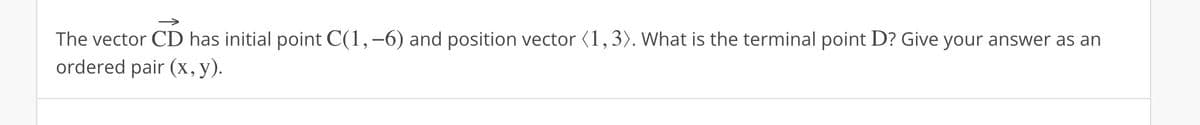 The vector CD has initial point C(1,-6) and position vector (1, 3). What is the terminal point D? Give your answer as an
ordered pair (x, y).