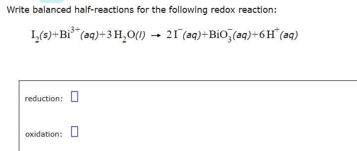 Write balanced half-reactions for the following redox reaction:
I,(s)+Bi**(aq)+3H,O)
21 (aq)+BiO₂(aq) + 6H* (aq)
reduction:
oxidation:
-