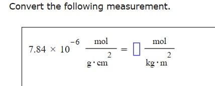 Convert the following measurement.
7.84 × 10
-6
mol
g.cm
2
mol
2
kg m