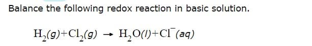 Balance the following redox reaction in basic solution.
H₂(g) + Cl₂(g) → H₂O(1)+Cl(aq)