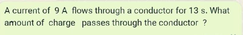 A current of 9 A flows through a conductor for 13 s. What
amount of charge passes through the conductor ?