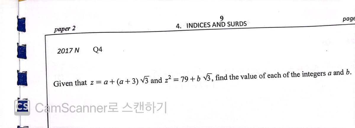 9
4. INDICES AND SURDS
рарer 2
page
2017 N
Q4
Given that z = a+(a+3) V3 and z? = 79 +b v3, find the value of each of the integers a and b.
CS CamScannerAHof|
