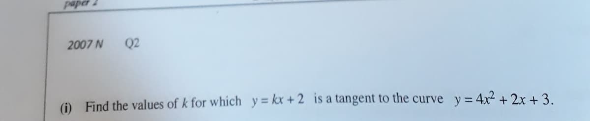 2007 N
Q2
(1) Find the values of k for which y = kx + 2 is a tangent to the curve y=4x2 +2x + 3.
