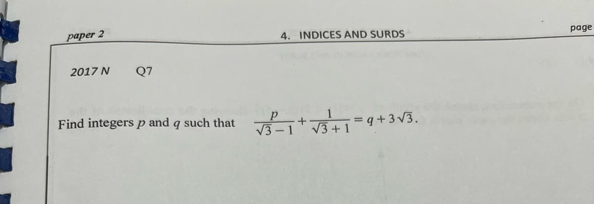 paper 2
4. INDICES AND SURDS
page
2017 N
Q7
Find integersp and q such that
1
= q+3 V3.
V3 - 1
V3 +1
