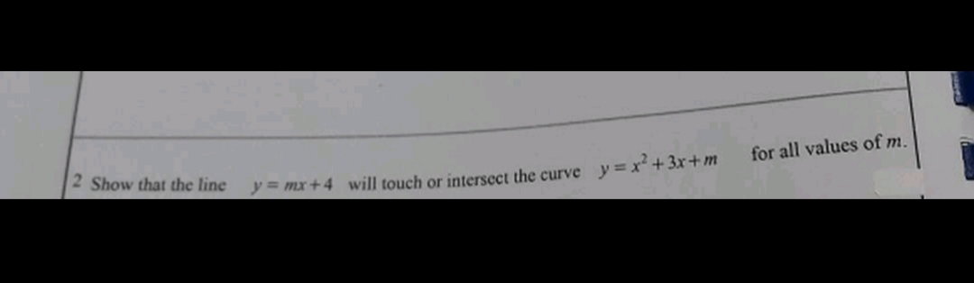 2 Show that the line
y = mx+4 will touch or intersect the curve
y = x+3x+m
for all values of m.
