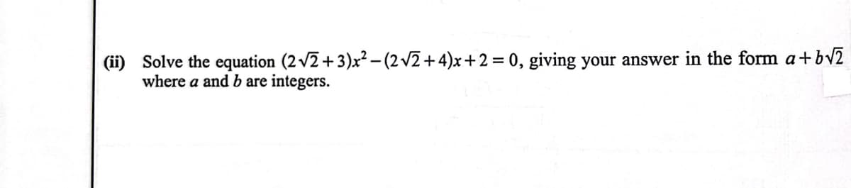 (ii) Solve the equation (2 v2+ 3)x² – (2 v2 + 4)x+ 2 = 0, giving your answer in the form a+bv2
where a and b are integers.
