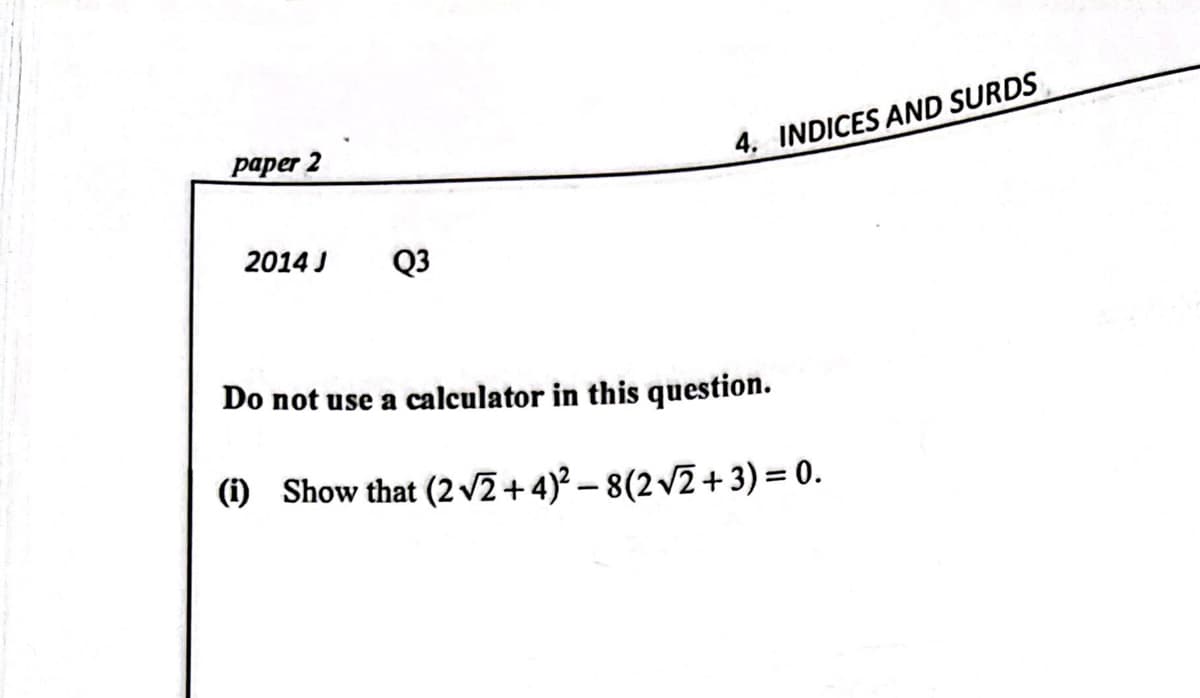 paper 2
4. INDICES AND SURDS
2014 J
Q3
Do not use a calculator in this question.
(1) Show that (2v2 +4)² – 8(2 v2 + 3) = 0.
