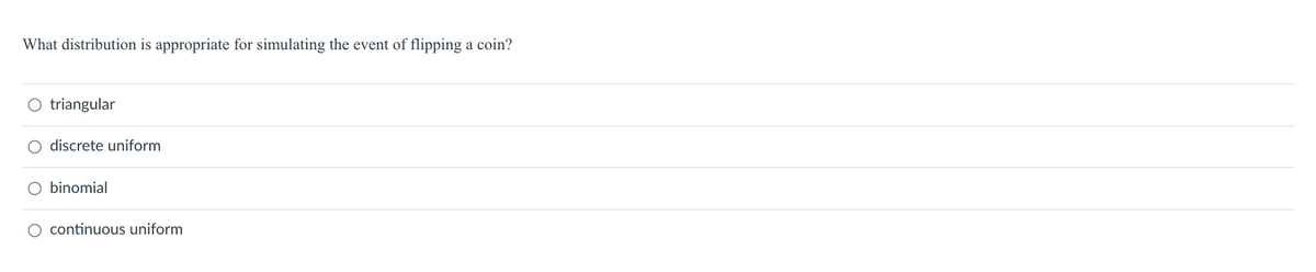What distribution is appropriate for simulating the event of flipping a coin?
O triangular
O discrete uniform
binomial
O continuous uniform