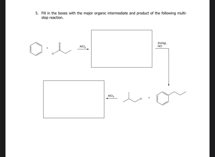 5. Fill in the boxes with the major organic intermediate and product of the following multi-
step reaction.
o..
AICI
AICI
to
Zn(Hg),
HCI