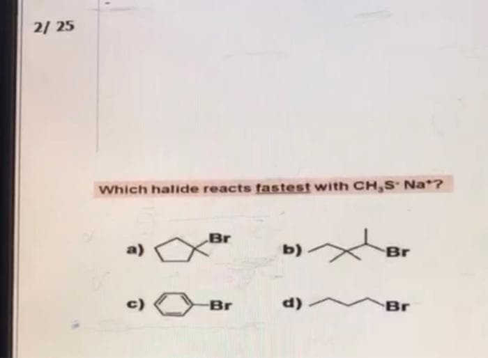 2/25
Which halide reacts fastest with CH,S. Na*?
Br
a)
x
Br
c)
-Br
Br
d).