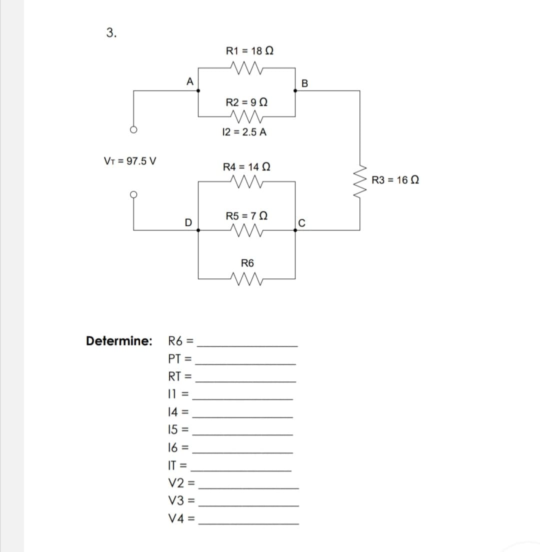 3.
R1 = 18 Q
A
В
R2 = 9 Q
12 = 2.5 A
VT = 97.5 V
R4 = 14 Q
R3 = 16 Q
R5 = 7 Q
R6
Determine:
R6 =
PT =
RT =
I| =
14 =
15 =
16 =
IT =
V2 =
V3 =
V4 =
