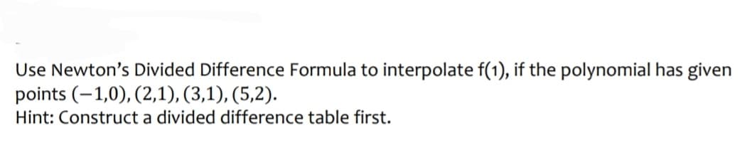 Use Newton's Divided Difference Formula to interpolate f(1), if the polynomial has given
points (-1,0), (2,1), (3,1), (5,2).
Hint: Construct a divided difference table first.