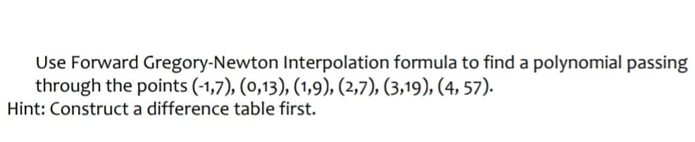 Use Forward Gregory-Newton Interpolation formula to find a polynomial passing
through the points (-1,7), (0,13), (1,9), (2,7), (3,19), (4, 57).
Hint: Construct a difference table first.