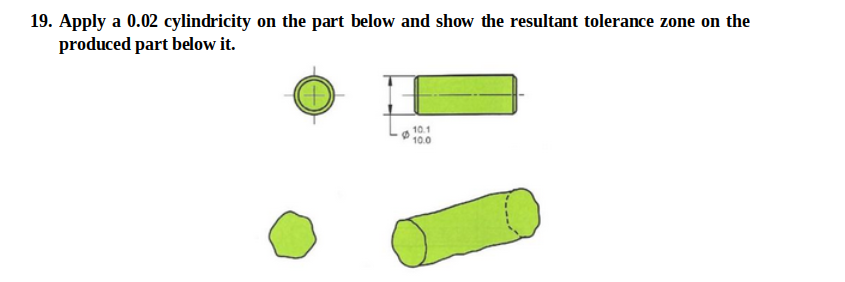 19. Apply a 0.02 cylindricity on the part below and show the resultant tolerance zone on the
produced part below it.
10.1
10.0
