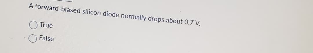 ### Understanding Forward-Biased Silicon Diodes

A forward-biased silicon diode normally drops about 0.7 V.

**Question:**
Is the above statement true or false?

- ○ True
- ○ False

A forward-biased silicon diode typically has a voltage drop of approximately 0.7 volts. This characteristic is useful in designing and analyzing circuits involving diodes, as the voltage drop is relatively consistent across different silicon diodes. When the diode is in forward bias, it allows current to pass through it, and the voltage drop is due to the barrier potential of the silicon material. 

For further understanding, ensure you are familiar with the operation and characteristics of diodes in different biasing conditions.