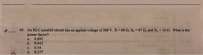 *_ 49. An RLC parallel circuit has an applied voltage of 208 V. R= 68 N, XL = 87 , and Xc = 16 Q. What is the
power factor?
0.692
a.
b.
0.942
с.
0.54
d.
0.277
