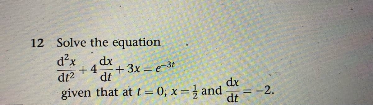 12 Solve the equation.
d²x
dx
+4.
+ 3x = e-3t
dt2
dt
dx
given that at t=0; x = } and
= -2.
dt
