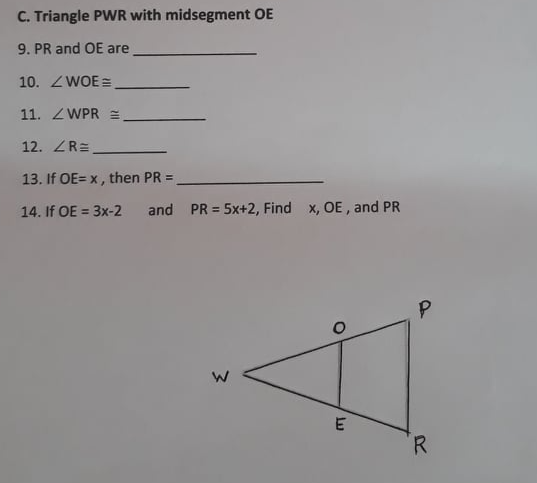 C. Triangle PWR with midsegment OE
9. PR and OE are
10. ZWOE =
11. ZWPR =
12. ZRE
13. If OE= x, then PR =
14. If OE = 3x-2
and PR = 5x+2, Find x, OE, and PR
R.
